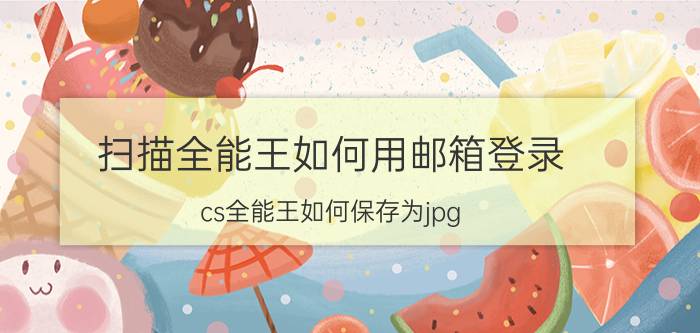 扫描全能王如何用邮箱登录 cs全能王如何保存为jpg？